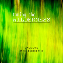 Taming the Wilderness - ambient electronic music - composed by ANDREW WILSON/awpMusic